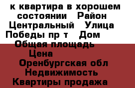 1к квартира в хорошем состоянии › Район ­ Центральный › Улица ­ Победы пр-т › Дом ­ 123 › Общая площадь ­ 22 › Цена ­ 1 150 000 - Оренбургская обл. Недвижимость » Квартиры продажа   